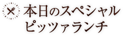 本日のスペシャルピッツァランチ